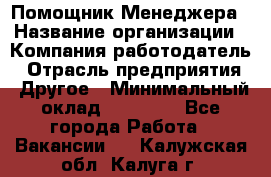 Помощник Менеджера › Название организации ­ Компания-работодатель › Отрасль предприятия ­ Другое › Минимальный оклад ­ 18 000 - Все города Работа » Вакансии   . Калужская обл.,Калуга г.